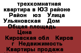 трехкомнатная квартира в ЮЗ районе › Район ­ юз › Улица ­ Ульяновская › Дом ­ 22 › Общая площадь ­ 64 › Цена ­ 2 210 000 - Кировская обл., Киров г. Недвижимость » Квартиры продажа   . Кировская обл.,Киров г.